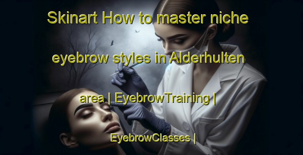 Skinart How to master niche eyebrow styles in Alderhulten area | EyebrowTraining | EyebrowClasses | SkinartTraining-Sweden